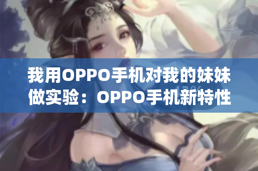 我用OPPO手机对我的妹妹做实验：OPPO手机新特性体验分享(1)