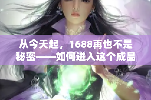 从今天起，1688再也不是秘密——如何进入这个成品网站？