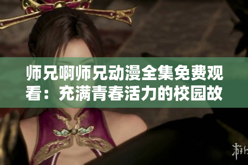 师兄啊师兄动漫全集免费观看：充满青春活力的校园故事