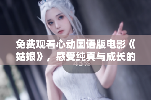 免费观看心动国语版电影《姑娘》，感受纯真与成长的故事