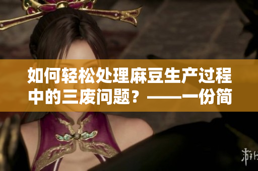 如何轻松处理麻豆生产过程中的三废问题？——一份简单实用的指南