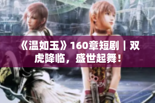 《温如玉》160章短剧｜双虎降临，盛世起舞！