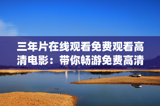 三年片在线观看免费观看高清电影：带你畅游免费高清电影世界(1)