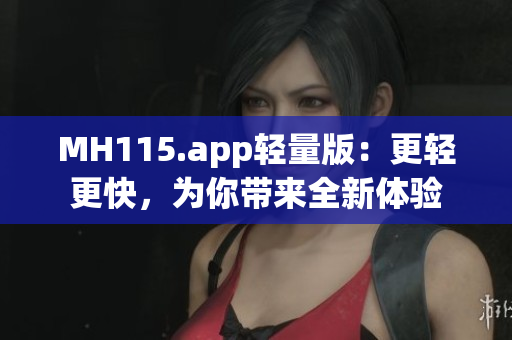 MH115.app轻量版：更轻更快，为你带来全新体验