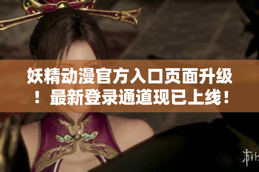妖精动漫官方入口页面升级！最新登录通道现已上线！