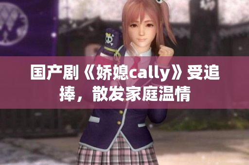 国产剧《娇媳cally》受追捧，散发家庭温情