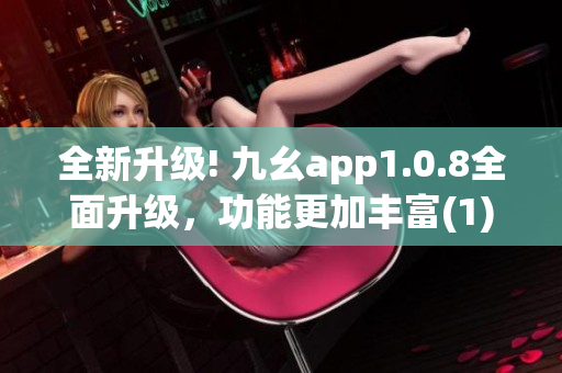 全新升级! 九幺app1.0.8全面升级，功能更加丰富(1)