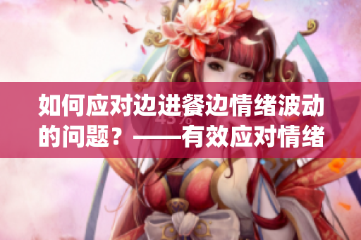 如何应对边进餐边情绪波动的问题？——有效应对情绪躁动的方法(1)