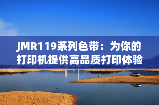 JMR119系列色带：为你的打印机提供高品质打印体验