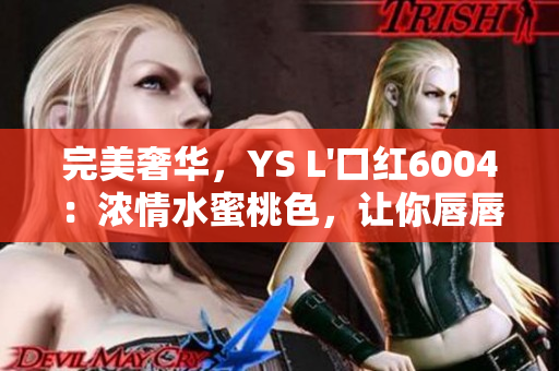 完美奢华，YS L'口红6004：浓情水蜜桃色，让你唇唇欲动