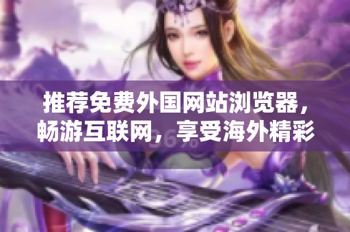 推荐免费外国网站浏览器，畅游互联网，享受海外精彩内容