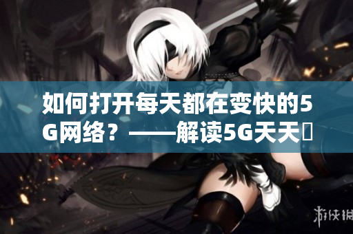 如何打开每天都在变快的5G网络？——解读5G天天奭的奥秘