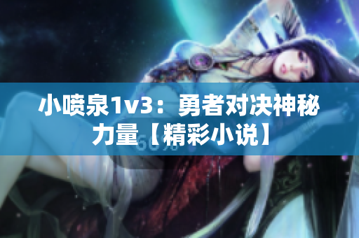 小喷泉1v3：勇者对决神秘力量【精彩小说】