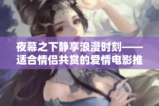 夜幕之下静享浪漫时刻——适合情侣共赏的爱情电影推荐