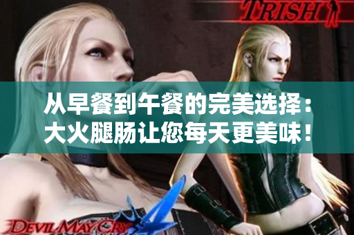 从早餐到午餐的完美选择：大火腿肠让您每天更美味！