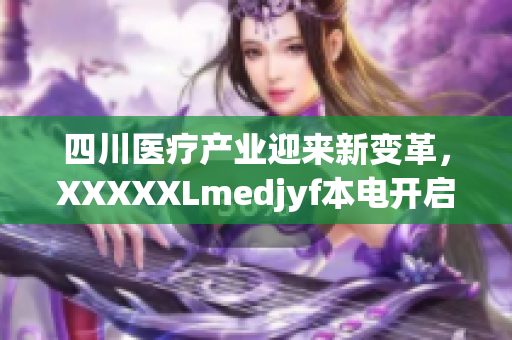 四川医疗产业迎来新变革，XXXXXLmedjyf本电开启全新征程(1)