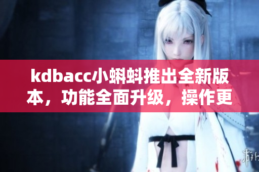kdbacc小蝌蚪推出全新版本，功能全面升级，操作更便捷
