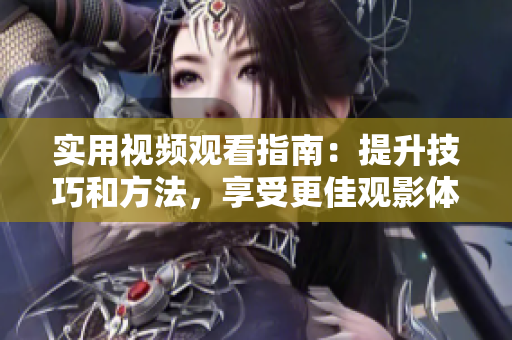 实用视频观看指南：提升技巧和方法，享受更佳观影体验
