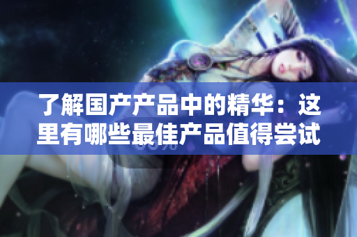 了解国产产品中的精华：这里有哪些最佳产品值得尝试。