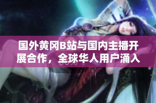 国外黄冈B站与国内主播开展合作，全球华人用户涌入