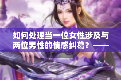 如何处理当一位女性涉及与两位男性的情感纠葛？——有效解决方案