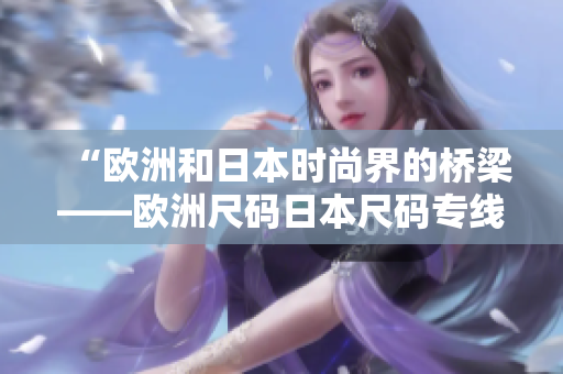 “欧洲和日本时尚界的桥梁——欧洲尺码日本尺码专线”