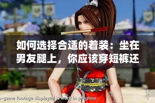 如何选择合适的着装：坐在男友腿上，你应该穿短裤还是裙子？(1)