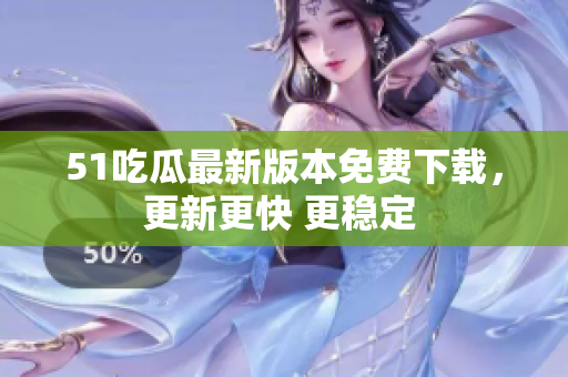51吃瓜最新版本免费下载，更新更快 更稳定 