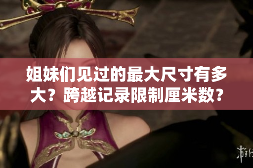 姐妹们见过的最大尺寸有多大？跨越记录限制厘米数？