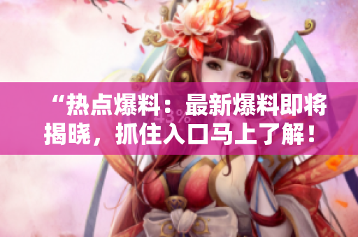 “热点爆料：最新爆料即将揭晓，抓住入口马上了解！”