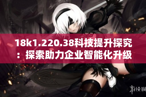 18k1.220.38科技提升探究：探索助力企业智能化升级之路