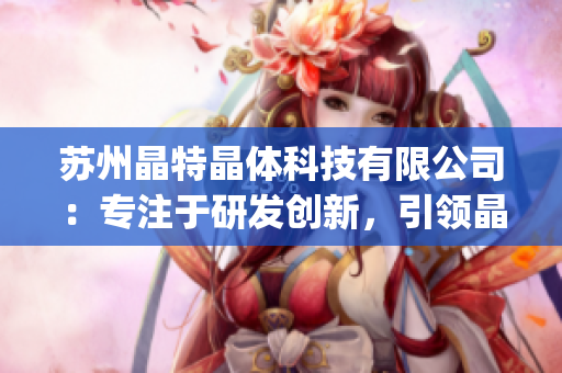 苏州晶特晶体科技有限公司：专注于研发创新，引领晶体科技领域(1)