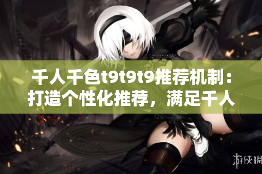 千人千色t9t9t9推荐机制：打造个性化推荐，满足千人千面需求