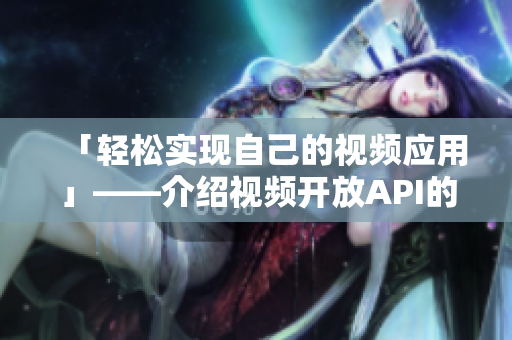 「轻松实现自己的视频应用」——介绍视频开放API的使用方法