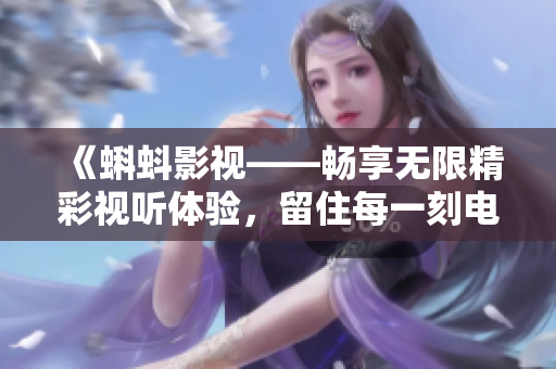 《蝌蚪影视——畅享无限精彩视听体验，留住每一刻电影之美》