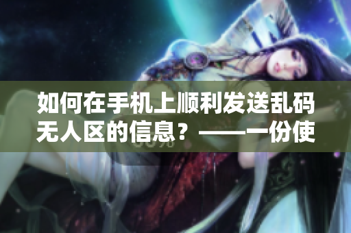 如何在手机上顺利发送乱码无人区的信息？——一份使用指南