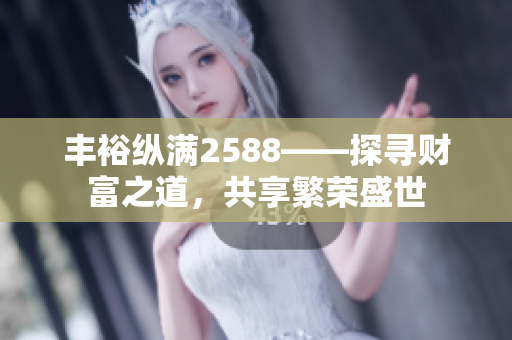 丰裕纵满2588——探寻财富之道，共享繁荣盛世