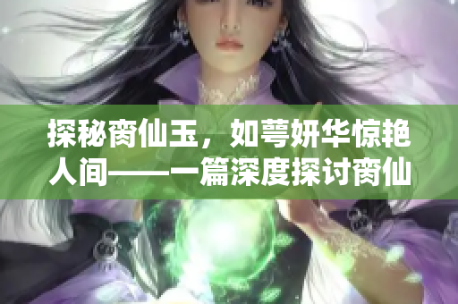 探秘脔仙玉，如萼妍华惊艳人间——一篇深度探讨脔仙玉瑰丽之美的文章