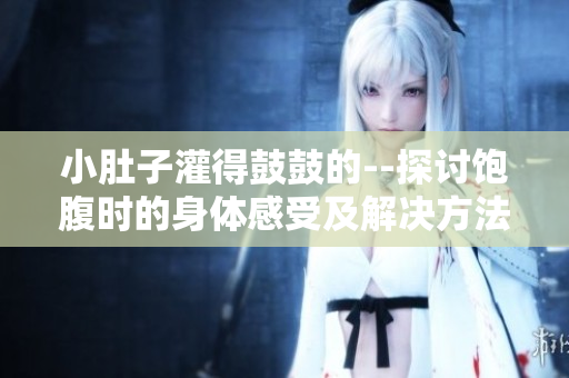 小肚子灌得鼓鼓的--探讨饱腹时的身体感受及解决方法
