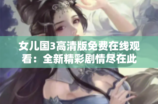 女儿国3高清版免费在线观看：全新精彩剧情尽在此