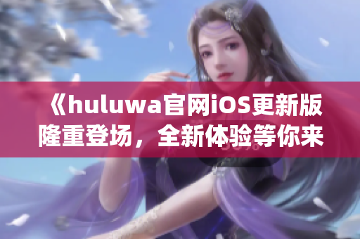 《huluwa官网iOS更新版隆重登场，全新体验等你来感受》(1)