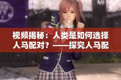 视频揭秘：人类是如何选择人马配对？——探究人马配对的奥秘