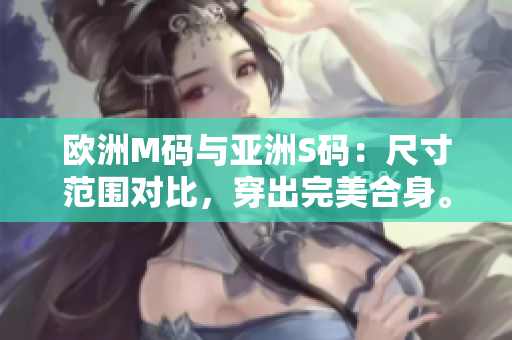 欧洲M码与亚洲S码：尺寸范围对比，穿出完美合身。