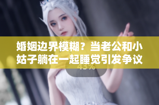 婚姻边界模糊？当老公和小姑子躺在一起睡觉引发争议