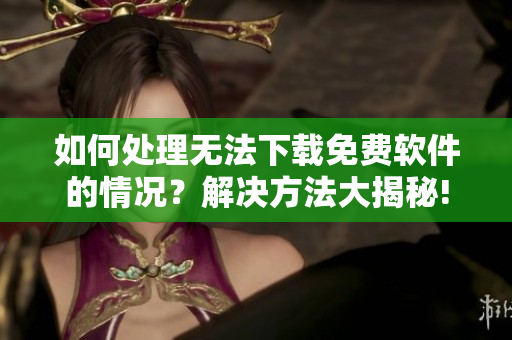 如何处理无法下载免费软件的情况？解决方法大揭秘!