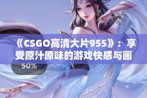 《CSGO高清大片955》：享受原汁原味的游戏快感与画面盛宴！