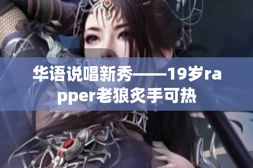 华语说唱新秀——19岁rapper老狼炙手可热