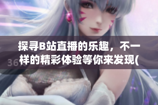 探寻B站直播的乐趣，不一样的精彩体验等你来发现(1)