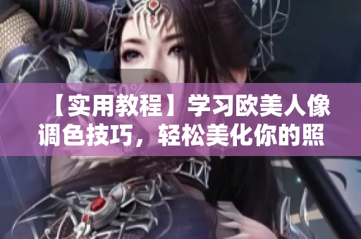 【实用教程】学习欧美人像调色技巧，轻松美化你的照片！