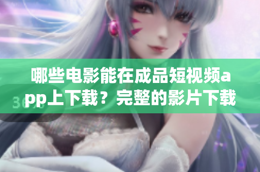 哪些电影能在成品短视频app上下载？完整的影片下载资源汇总！